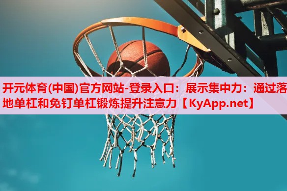 展示集中力:通過(guò)落地單杠和免釘單杠鍛煉提升注意力 展示集中力:通過(guò)落地單杠和免釘單杠鍛煉提升注意力