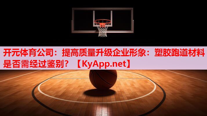 提高質量升級企業(yè)形象：塑膠跑道材料是否需經(jīng)過鑒別？