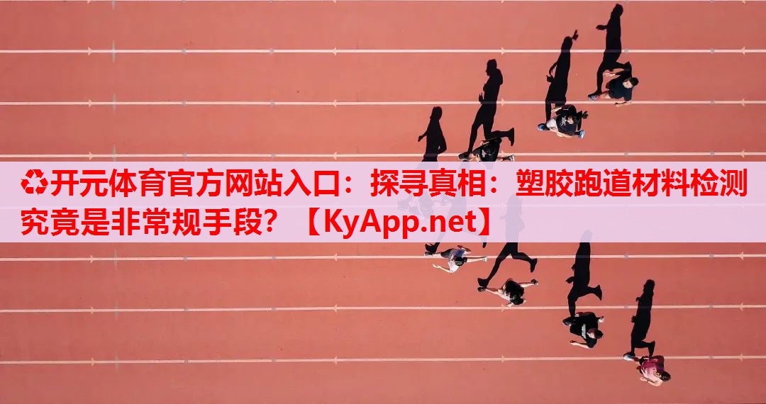探尋真相：塑膠跑道材料檢測(cè)究竟是非常規(guī)手段？