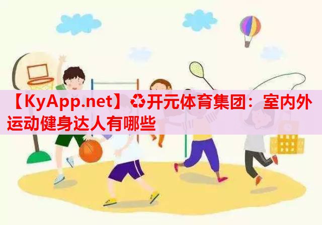 室內(nèi)外運(yùn)動(dòng)健身達(dá)人有哪些 室內(nèi)外運(yùn)動(dòng)健身達(dá)人有哪些