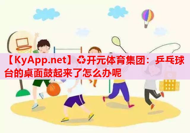 乒乓球臺(tái)的桌面鼓起來(lái)了怎么辦呢 乒乓球臺(tái)的桌面鼓起來(lái)了怎么辦呢