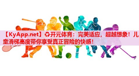 完美適應(yīng)，超越想象！兒童滑梯高度帶你享受真正冒險(xiǎn)的快感！