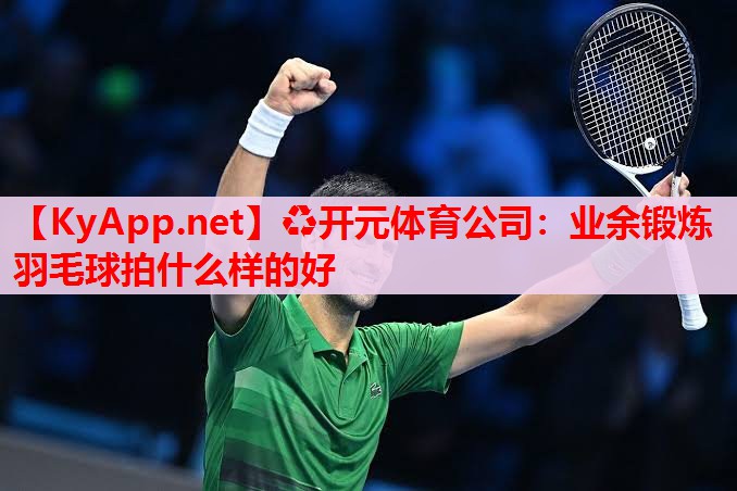 業(yè)余鍛煉羽毛球拍什么樣的好
