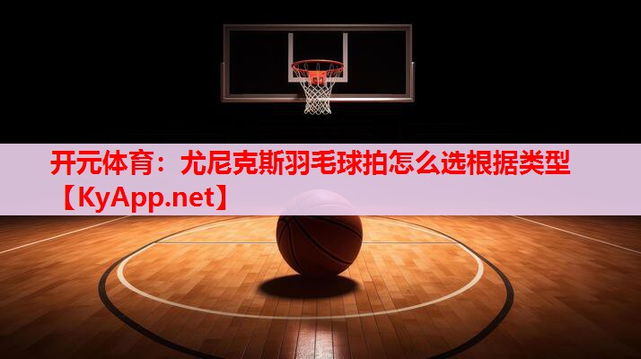 尤尼克斯羽毛球拍怎么選根據(jù)類型