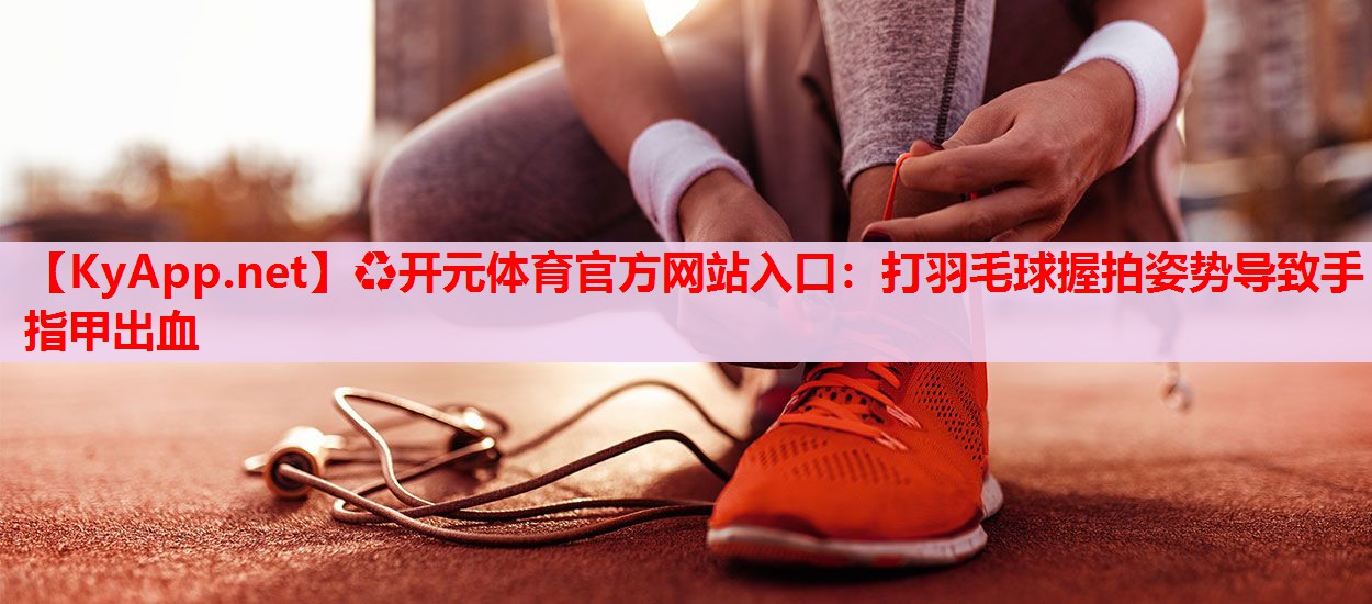 打羽毛球握拍姿勢(shì)導(dǎo)致手指甲出血